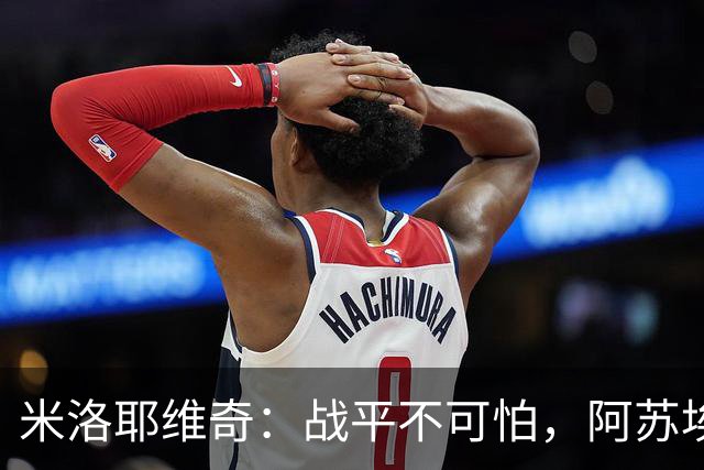 米洛耶维奇：战平不可怕，阿苏埃的伤情还在搞迷藏
